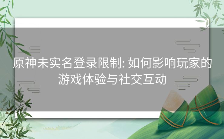 原神未实名登录限制: 如何影响玩家的游戏体验与社交互动 原神未实名登录限制: 如何影响玩家的游戏体验与社交互动