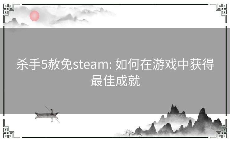 杀手5赦免steam: 如何在游戏中获得最佳成就 杀手5赦免steam: 如何在游戏中获得最佳成就