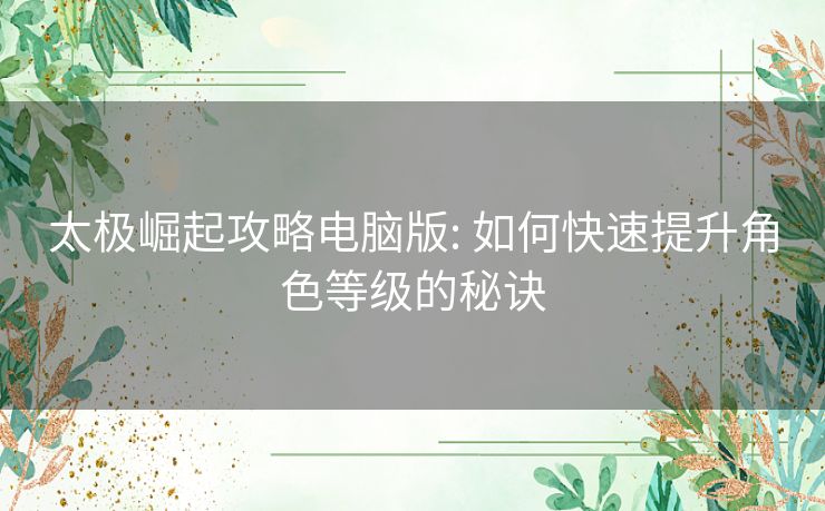 太极崛起攻略电脑版: 如何快速提升角色等级的秘诀 太极崛起攻略电脑版: 如何快速提升角色等级的秘诀