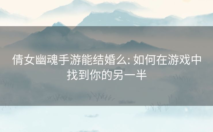 倩女幽魂手游能结婚么: 如何在游戏中找到你的另一半 倩女幽魂手游能结婚么: 如何在游戏中找到你的另一半