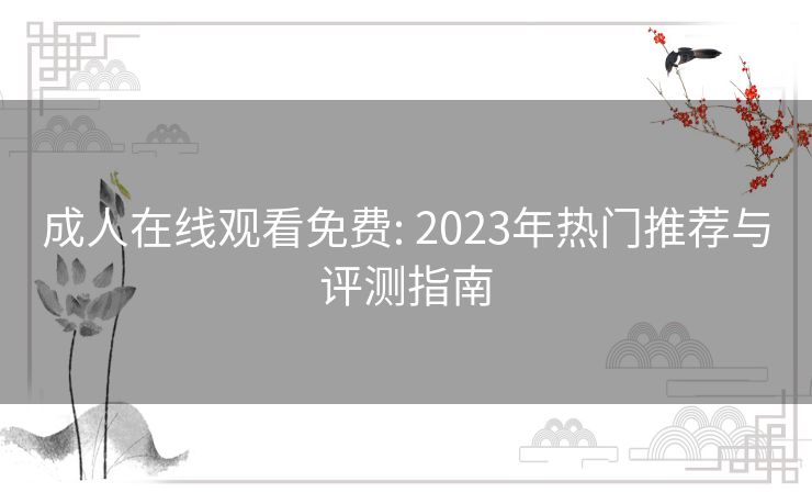 成人在线观看免费: 2023年热门推荐与评测指南 成人在线观看免费: 2023年热门推荐与评测指南