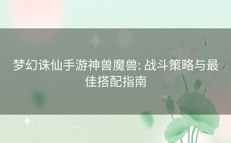 梦幻诛仙手游神兽魔兽: 战斗策略与最佳搭配指南 梦幻诛仙手游神兽魔兽: 战斗策略与最佳搭配指南