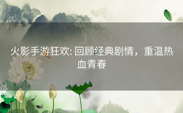 火影手游狂欢: 回顾经典剧情，重温热血青春