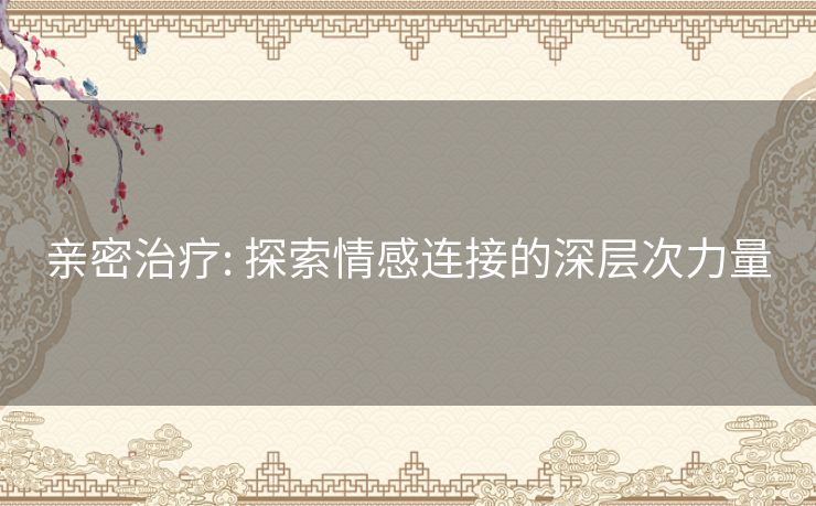 亲密治疗: 探索情感连接的深层次力量 亲密治疗: 探索情感连接的深层次力量