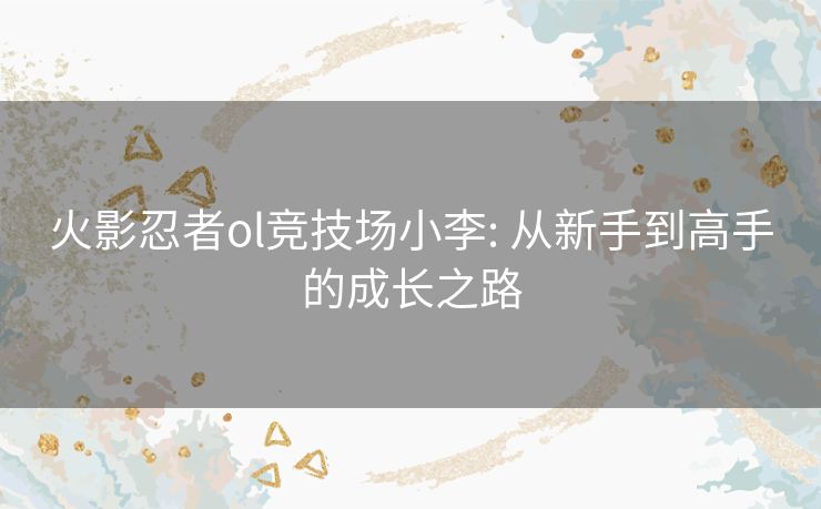 火影忍者ol竞技场小李: 从新手到高手的成长之路