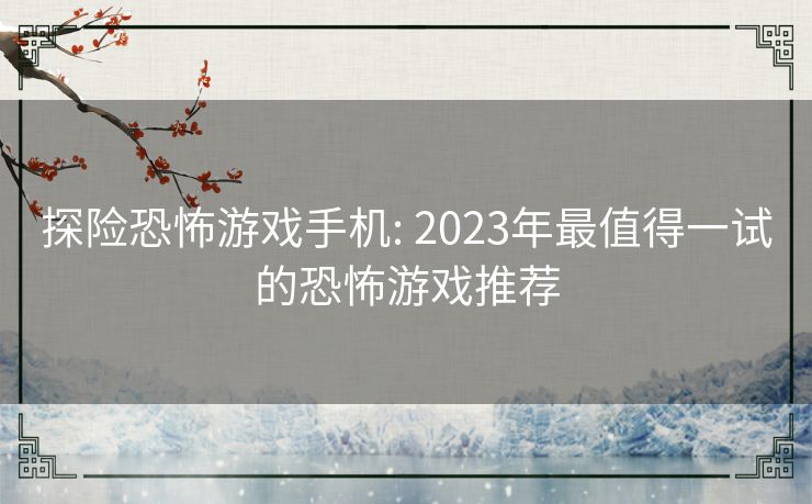 探险恐怖游戏手机: 2023年最值得一试的恐怖游戏推荐 探险恐怖游戏手机: 2023年最值得一试的恐怖游戏推荐