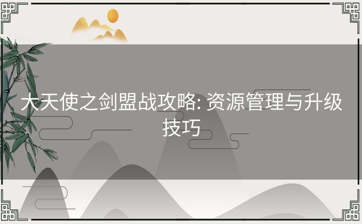 大天使之剑盟战攻略: 资源管理与升级技巧