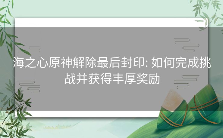 海之心原神解除最后封印: 如何完成挑战并获得丰厚奖励