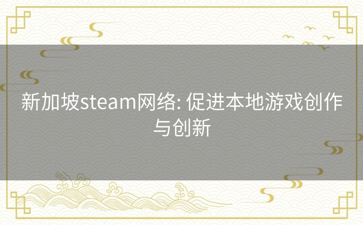 新加坡steam网络: 促进本地游戏创作与创新 新加坡steam网络: 促进本地游戏创作与创新