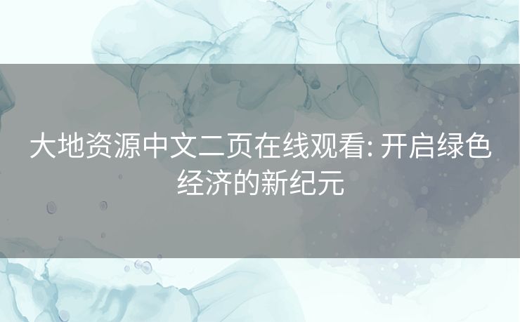 大地资源中文二页在线观看: 开启绿色经济的新纪元