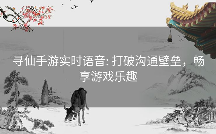 寻仙手游实时语音: 打破沟通壁垒,畅享游戏乐趣 寻仙手游实时语音: 打破沟通壁垒,畅享游戏乐趣