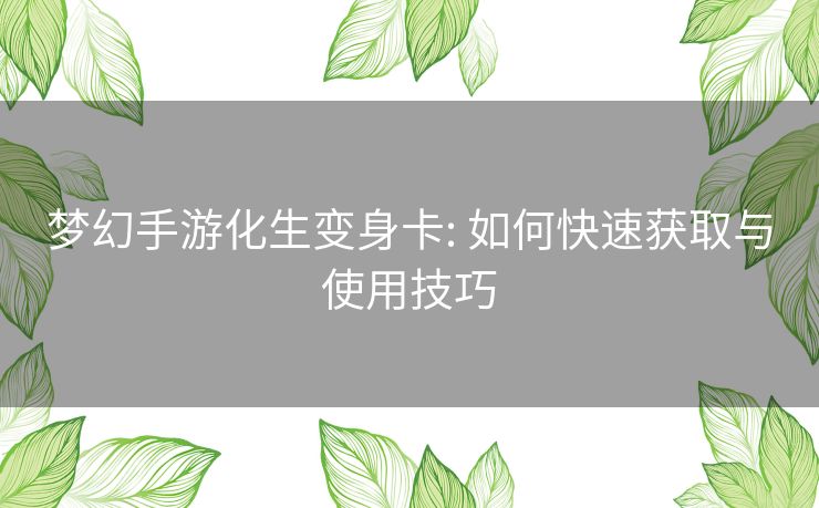 梦幻手游化生变身卡: 如何快速获取与使用技巧