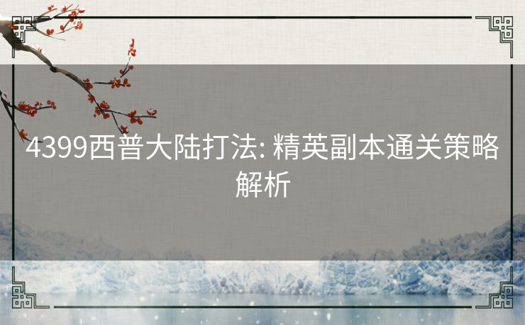 4399西普大陆打法: 精英副本通关策略解析 4399西普大陆打法: 精英副本通关策略解析