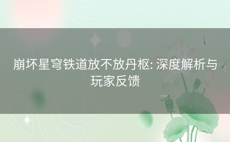 崩坏星穹铁道放不放丹枢: 深度解析与玩家反馈 崩坏星穹铁道放不放丹枢: 深度解析与玩家反馈
