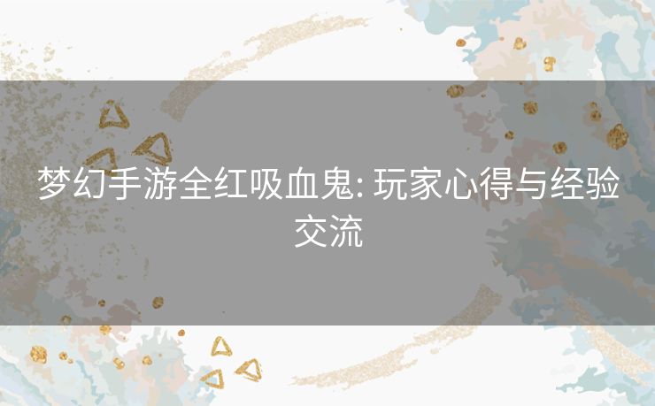 梦幻手游全红吸血鬼: 玩家心得与经验交流 梦幻手游全红吸血鬼: 玩家心得与经验交流