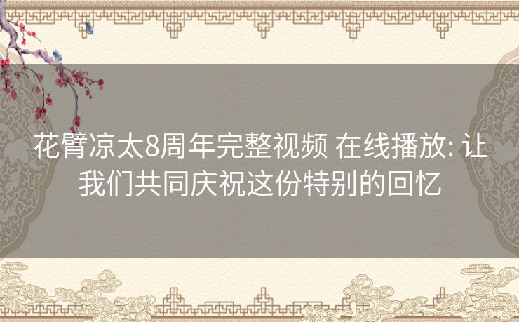 花臂凉太8周年完整视频 在线播放: 让我们共同庆祝这份特别的回忆