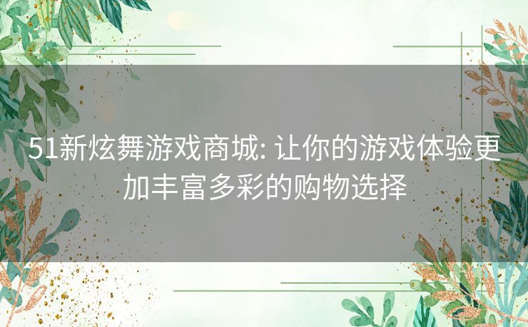 51新炫舞游戏商城: 让你的游戏体验更加丰富多彩的购物选择 51新炫舞游戏商城: 让你的游戏体验更加丰富多彩的购物选择