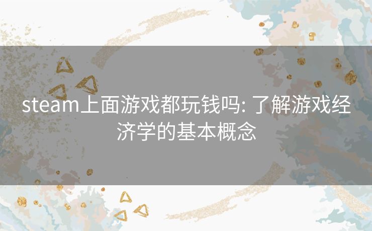 steam上面游戏都玩钱吗: 了解游戏经济学的基本概念 steam上面游戏都玩钱吗: 了解游戏经济学的基本概念