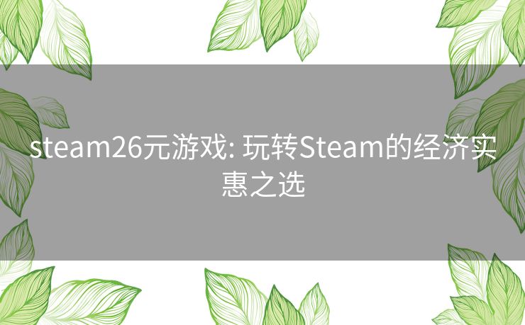 steam26元游戏: 玩转Steam的经济实惠之选 steam26元游戏: 玩转Steam的经济实惠之选