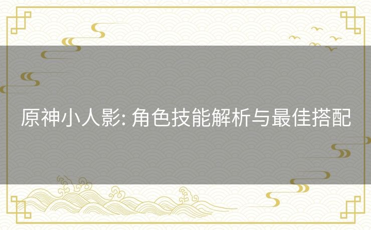 原神小人影: 角色技能解析与最佳搭配 原神小人影: 角色技能解析与最佳搭配