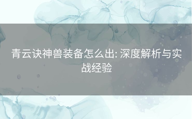 青云诀神兽装备怎么出: 深度解析与实战经验 青云诀神兽装备怎么出: 深度解析与实战经验