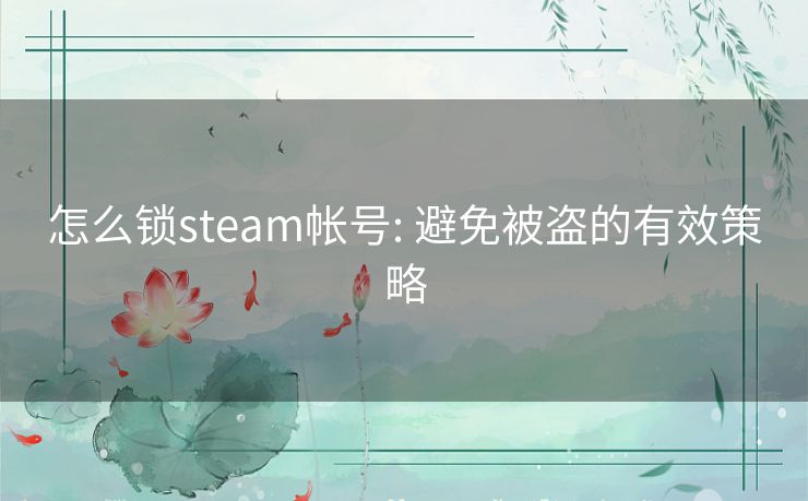 怎么锁steam帐号: 避免被盗的有效策略 怎么锁steam帐号: 避免被盗的有效策略