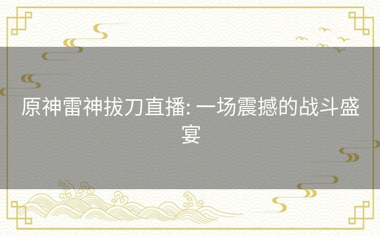 原神雷神拔刀直播: 一场震撼的战斗盛宴 原神雷神拔刀直播: 一场震撼的战斗盛宴