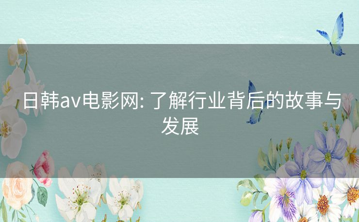 日韩av电影网: 了解行业背后的故事与发展 日韩av电影网: 了解行业背后的故事与发展