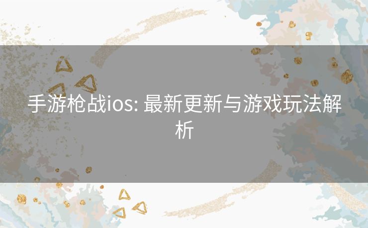 手游枪战ios: 最新更新与游戏玩法解析 手游枪战ios: 最新更新与游戏玩法解析