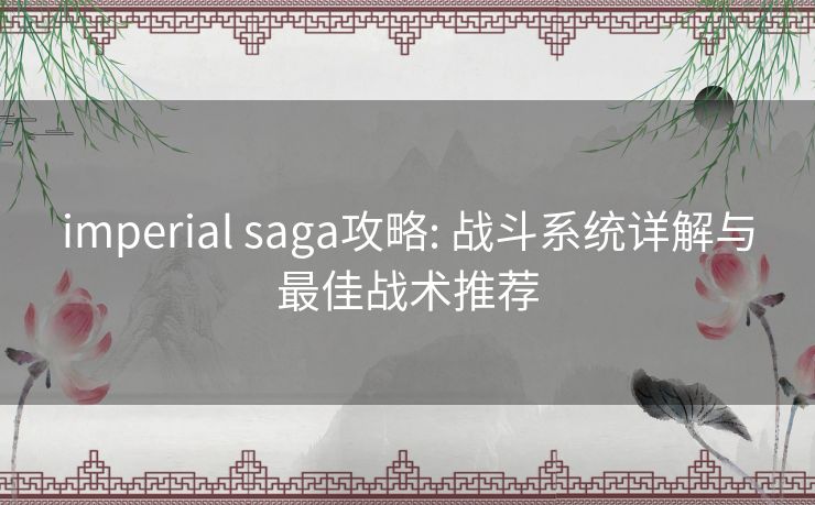 imperial saga攻略: 战斗系统详解与最佳战术推荐 imperial saga攻略: 战斗系统详解与最佳战术推荐