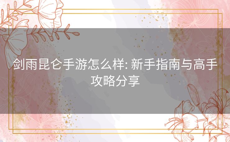 剑雨昆仑手游怎么样: 新手指南与高手攻略分享 剑雨昆仑手游怎么样: 新手指南与高手攻略分享