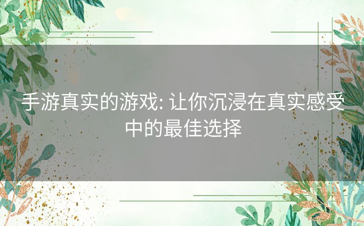 手游真实的游戏: 让你沉浸在真实感受中的最佳选择 手游真实的游戏: 让你沉浸在真实感受中的最佳选择