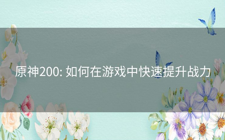 原神200: 如何在游戏中快速提升战力 原神200: 如何在游戏中快速提升战力