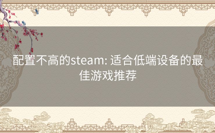 配置不高的steam: 适合低端设备的最佳游戏推荐 配置不高的steam: 适合低端设备的最佳游戏推荐