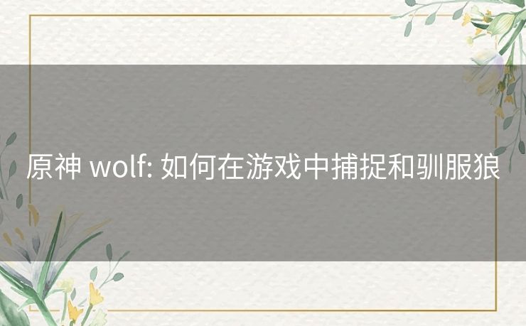 原神 wolf: 如何在游戏中捕捉和驯服狼