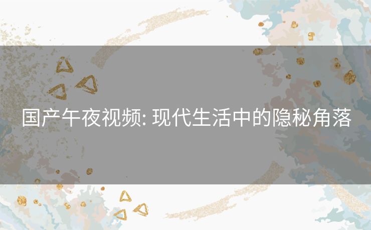 国产午夜视频: 现代生活中的隐秘角落 国产午夜视频: 现代生活中的隐秘角落