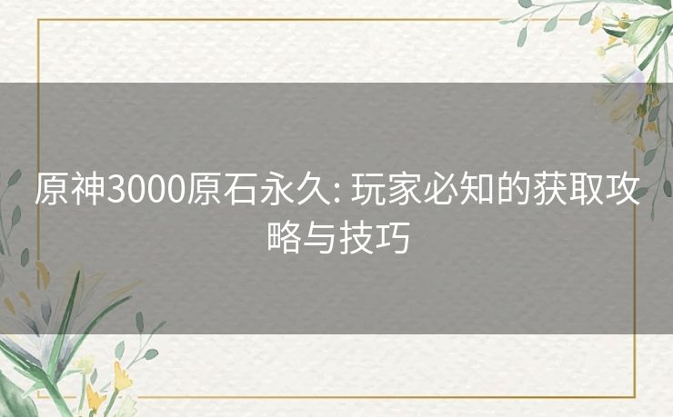 原神3000原石永久: 玩家必知的获取攻略与技巧