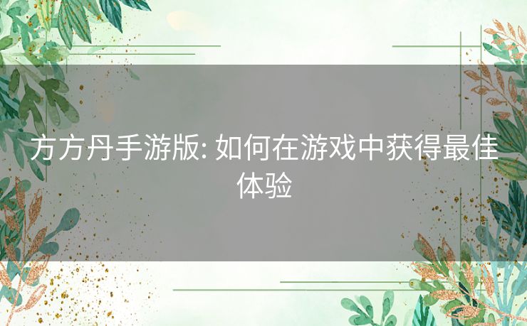 方方丹手游版: 如何在游戏中获得最佳体验 方方丹手游版: 如何在游戏中获得最佳体验