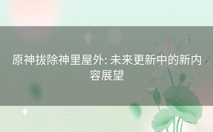 原神拔除神里屋外: 未来更新中的新内容展望