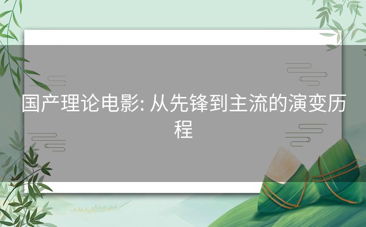 国产理论电影: 从先锋到主流的演变历程 国产理论电影: 从先锋到主流的演变历程