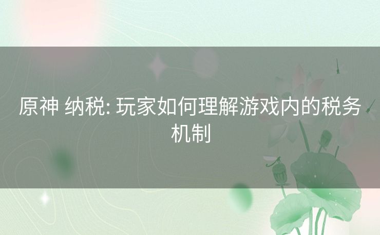 原神 纳税: 玩家如何理解游戏内的税务机制 原神 纳税: 玩家如何理解游戏内的税务机制