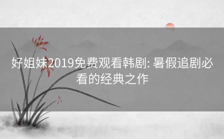 好姐妹2019免费观看韩剧: 暑假追剧必看的经典之作 好姐妹2019免费观看韩剧: 暑假追剧必看的经典之作