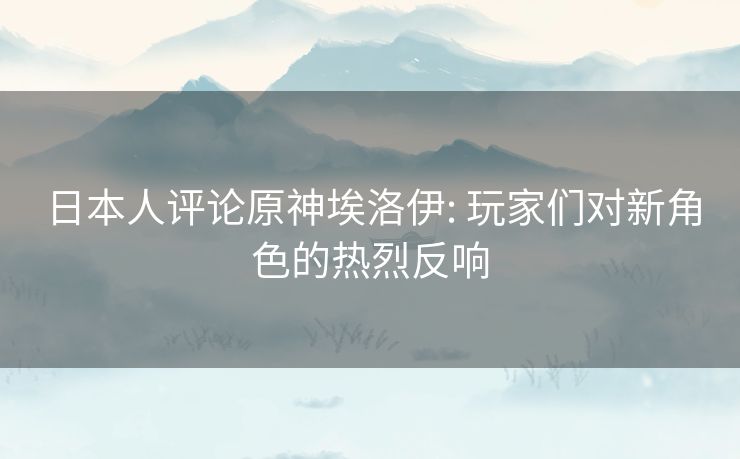 日本人评论原神埃洛伊: 玩家们对新角色的热烈反响 日本人评论原神埃洛伊: 玩家们对新角色的热烈反响