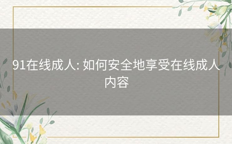 91在线成人: 如何安全地享受在线成人内容 91在线成人: 如何安全地享受在线成人内容