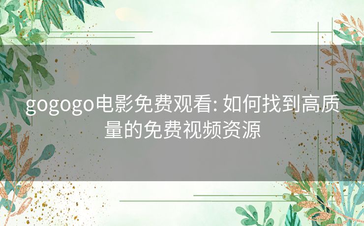 gogogo电影免费观看: 如何找到高质量的免费视频资源