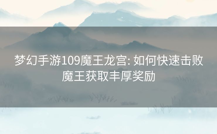 梦幻手游109魔王龙宫: 如何快速击败魔王获取丰厚奖励 梦幻手游109魔王龙宫: 如何快速击败魔王获取丰厚奖励