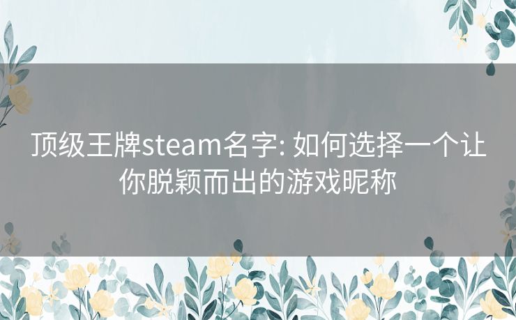 顶级王牌steam名字: 如何选择一个让你脱颖而出的游戏昵称 顶级王牌steam名字: 如何选择一个让你脱颖而出的游戏昵称