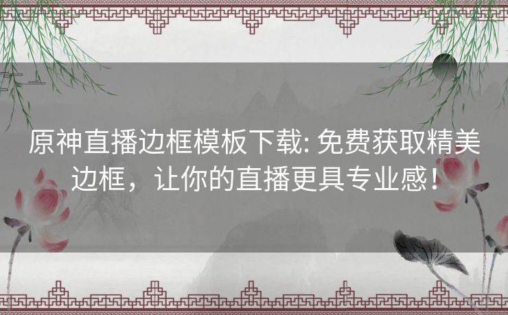 原神直播边框模板下载: 免费获取精美边框,让你的直播更具专业感! 原神直播边框模板下载: 免费获取精美边框,让你的直播更具专业感!