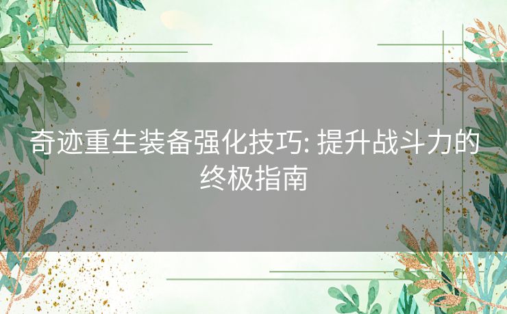 奇迹重生装备强化技巧: 提升战斗力的终极指南 奇迹重生装备强化技巧: 提升战斗力的终极指南