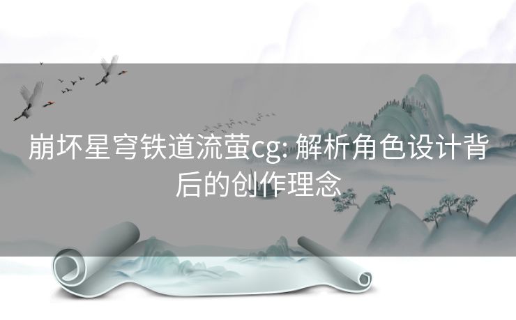 崩坏星穹铁道流萤cg: 解析角色设计背后的创作理念